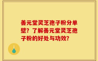 善元堂灵芝孢子粉分单壁？了解善元堂灵芝孢子粉的好处与功效？