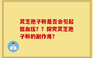 灵芝孢子粉是否会引起低血压？？探究灵芝孢子粉的副作用？