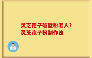 灵芝孢子破壁粉老人？灵芝孢子粉制作法