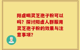 阳虚喝灵芝孢子粉可以吗？探讨阳虚人群服用灵芝孢子粉的效果与注意事项？