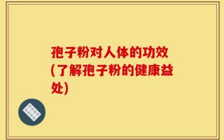 孢子粉对人体的功效 (了解孢子粉的健康益处)