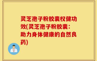 灵芝孢子粉胶囊权健功效(灵芝孢子粉胶囊：助力身体健康的自然良药)