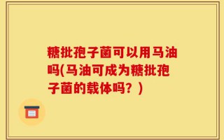 糖批孢子菌可以用马油吗(马油可成为糖批孢子菌的载体吗？)