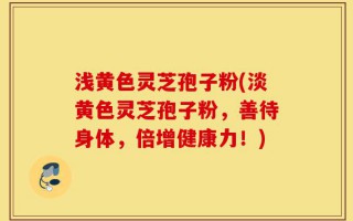 浅黄色灵芝孢子粉(淡黄色灵芝孢子粉，善待身体，倍增健康力！)