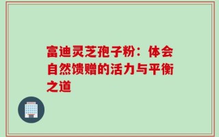 富迪灵芝孢子粉：体会自然馈赠的活力与平衡之道