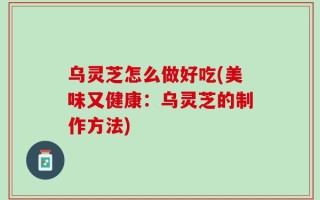 乌灵芝怎么做好吃(美味又健康：乌灵芝的制作方法)