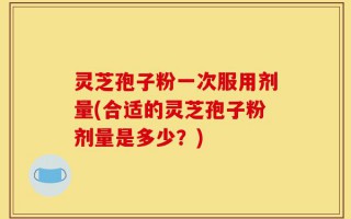 灵芝孢子粉一次服用剂量(合适的灵芝孢子粉剂量是多少？)