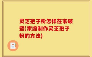 灵芝孢子粉怎样在家破壁(家庭制作灵芝孢子粉的方法)