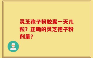 灵芝孢子粉胶囊一天几粒？正确的灵芝孢子粉剂量？
