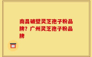 南昌破壁灵芝孢子粉品牌？广州灵芝孢子粉品牌
