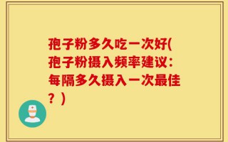 孢子粉多久吃一次好(孢子粉摄入频率建议：每隔多久摄入一次最佳？)