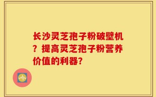 长沙灵芝孢子粉破壁机？提高灵芝孢子粉营养价值的利器？