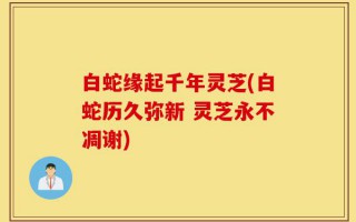 白蛇缘起千年灵芝(白蛇历久弥新 灵芝永不凋谢)