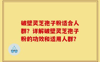 破壁灵芝孢子粉适合人群？详解破壁灵芝孢子粉的功效和适用人群？