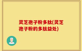 灵芝孢子粉多肽(灵芝孢子粉的多肽益处)