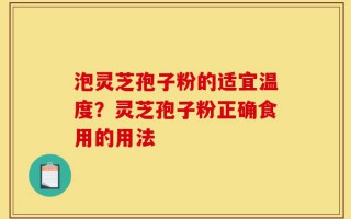 泡灵芝孢子粉的适宜温度？灵芝孢子粉正确食用的用法