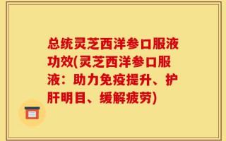 总统灵芝西洋参口服液功效(灵芝西洋参口服液：助力免疫提升、护肝明目、缓解疲劳)