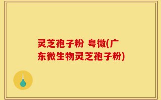 灵芝孢子粉 粤微(广东微生物灵芝孢子粉)