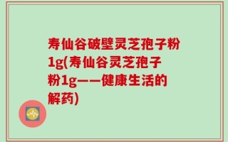 寿仙谷破壁灵芝孢子粉1g(寿仙谷灵芝孢子粉1g——健康生活的解药)