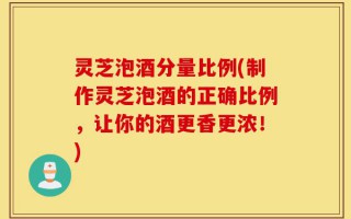 灵芝泡酒分量比例(制作灵芝泡酒的正确比例，让你的酒更香更浓！)
