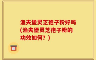 渔夫堡灵芝孢子粉好吗(渔夫堡灵芝孢子粉的功效如何？)