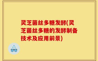 灵芝菌丝多糖发酵(灵芝菌丝多糖的发酵制备技术及应用前景)
