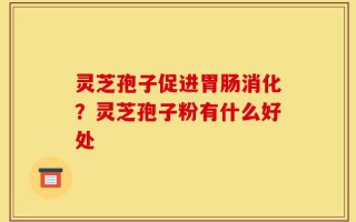 灵芝孢子促进胃肠消化？灵芝孢子粉有什么好处