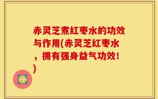 赤灵芝煮红枣水的功效与作用(赤灵芝红枣水，拥有强身益气功效！)