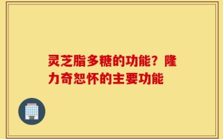 灵芝脂多糖的功能？隆力奇恕怀的主要功能