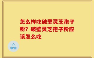 怎么样吃破壁灵芝孢子粉？破壁灵芝孢子粉应该怎么吃