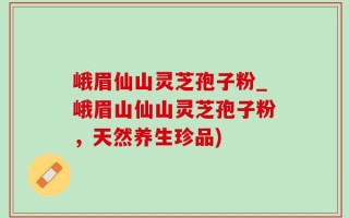 峨眉仙山灵芝孢子粉_峨眉山仙山灵芝孢子粉，天然养生珍品)