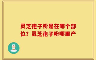 灵芝孢子粉是在哪个部位？灵芝孢子粉哪里产