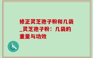 修正灵芝孢子粉和几袋_灵芝孢子粉：几袋的重量与功效