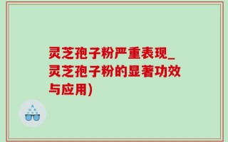 灵芝孢子粉严重表现_灵芝孢子粉的显著功效与应用)