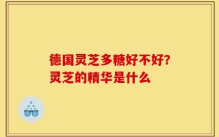 德国灵芝多糖好不好？灵芝的精华是什么