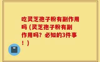 吃灵芝孢子粉有副作用吗 (灵芝孢子粉有副作用吗？必知的3件事！)