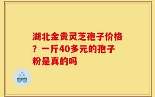湖北金贵灵芝孢子价格？一斤40多元的孢子粉是真的吗
