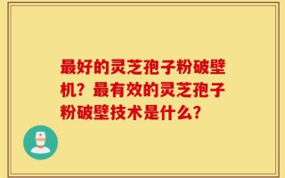 最好的灵芝孢子粉破壁机？最有效的灵芝孢子粉破壁技术是什么？