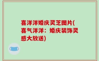 喜洋洋婚庆灵芝图片(喜气洋洋：婚庆装饰灵感大放送)