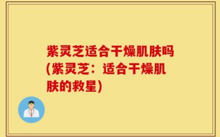 紫灵芝适合干燥肌肤吗(紫灵芝：适合干燥肌肤的救星)
