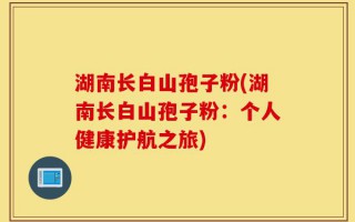湖南长白山孢子粉(湖南长白山孢子粉：个人健康护航之旅)