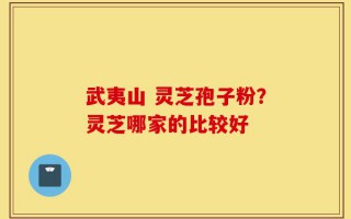武夷山 灵芝孢子粉？灵芝哪家的比较好