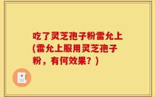 吃了灵芝孢子粉雷允上(雷允上服用灵芝孢子粉，有何效果？)