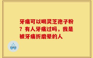牙痛可以喝灵芝孢子粉？有人牙痛过吗，我是被牙痛折磨晕的人