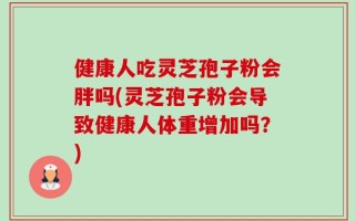 健康人吃灵芝孢子粉会胖吗(灵芝孢子粉会导致健康人体重增加吗？)