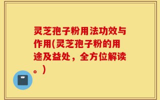 灵芝孢子粉用法功效与作用(灵芝孢子粉的用途及益处，全方位解读。)