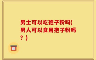 男士可以吃孢子粉吗(男人可以食用孢子粉吗？)