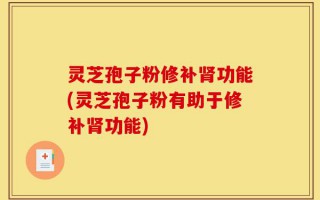 灵芝孢子粉修补肾功能(灵芝孢子粉有助于修补肾功能)