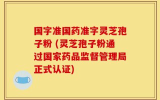国字准国药准字灵芝孢子粉 (灵芝孢子粉通过国家药品监督管理局正式认证)