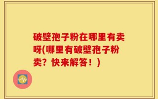 破壁孢子粉在哪里有卖呀(哪里有破壁孢子粉卖？快来解答！)
